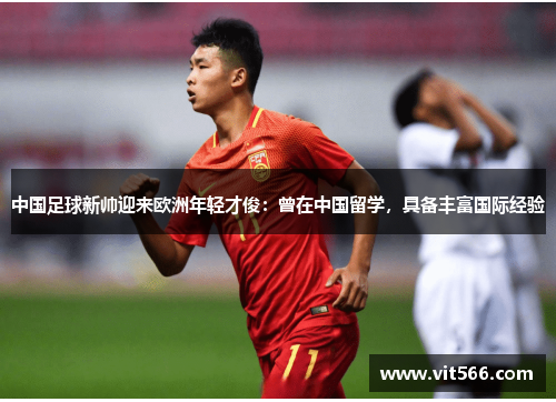 中国足球新帅迎来欧洲年轻才俊：曾在中国留学，具备丰富国际经验