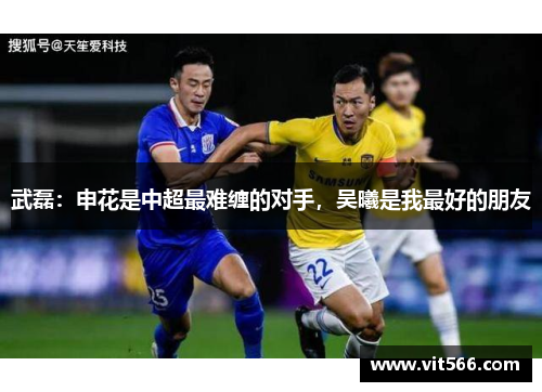 武磊：申花是中超最难缠的对手，吴曦是我最好的朋友